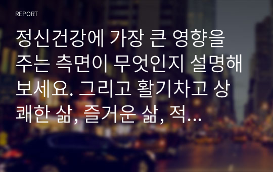 정신건강에 가장 큰 영향을 주는 측면이 무엇인지 설명해보세요. 그리고 활기차고 상쾌한 삶, 즐거운 삶, 적극적인 삶, 의미 있는 삶의 모습 중에서 현재 자신이 가장 중점을 두어 추구해야 할 삶의 모습은 무엇이며, 이를 추구하기 위한 구체적인 방법에 대해 제시해보세요