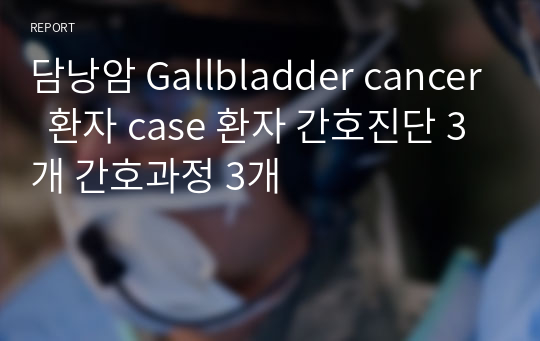 담낭암 Gallbladder cancer  환자 case 환자 간호진단 3개 간호과정 3개