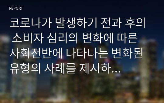 코로나가 발생하기 전과 후의 소비자 심리의 변화에 따른 사회전반에 나타나는 변화된 유형의 사례를 제시하고 내용에 대하여 토론하여 보세요