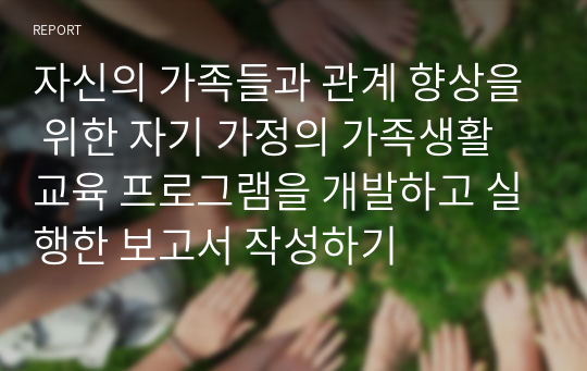 자신의 가족들과 관계 향상을 위한 자기 가정의 가족생활교육 프로그램을 개발하고 실행한 보고서 작성하기