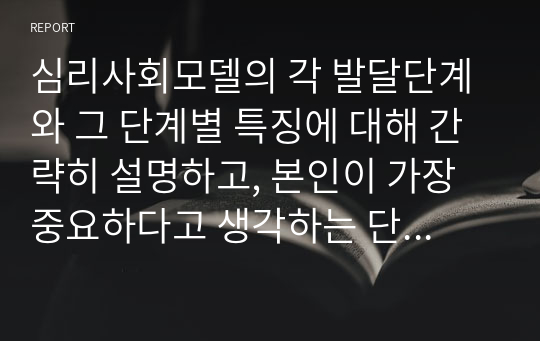 심리사회모델의 각 발달단계와 그 단계별 특징에 대해 간략히 설명하고, 본인이 가장 중요하다고 생각하는 단계는 무엇인지, 왜 중요하다고 생각하는지에 대해 서술하시오.