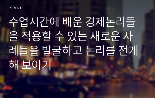 수업시간에 배운 경제논리들을 적용할 수 있는 새로운 사례들을 발굴하고 논리를 전개해 보이기