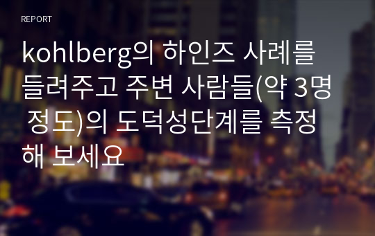 kohlberg의 하인즈 사례를 들려주고 주변 사람들(약 3명 정도)의 도덕성단계를 측정해 보세요