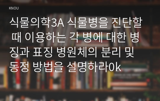 식물의학3A 식물병을 진단할 때 이용하는 각 병에 대한 병징과 표징 병원체의 분리 및 동정 방법을 설명하라0k