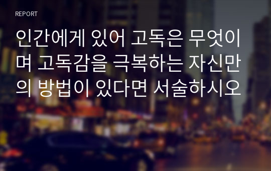 인간에게 있어 고독은 무엇이며 고독감을 극복하는 자신만의 방법이 있다면 서술하시오