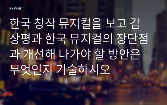 한국 창작 뮤지컬을 보고 감상평과 한국 뮤지컬의 장단점과 개선해 나가야 할 방안은 무엇인지 기술하시오