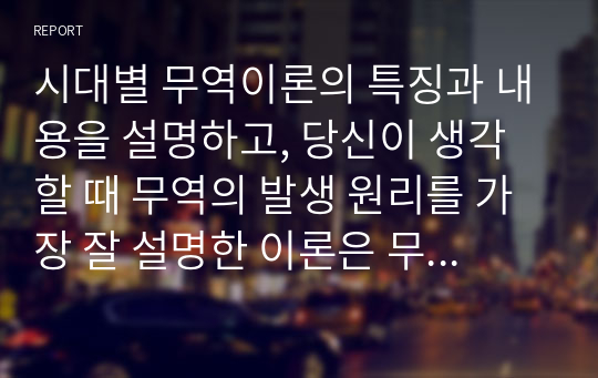 시대별 무역이론의 특징과 내용을 설명하고, 당신이 생각할 때 무역의 발생 원리를 가장 잘 설명한 이론은 무엇인지와 그 이유를