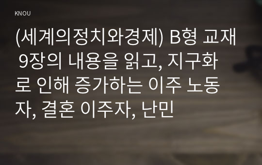 (세계의정치와경제) B형 교재 9장의 내용을 읽고, 지구화로 인해 증가하는 이주 노동자, 결혼 이주자, 난민