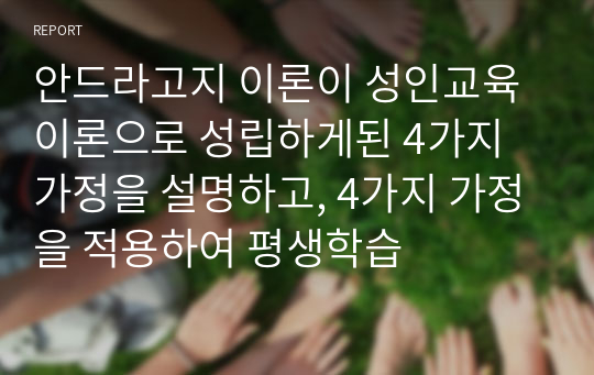 안드라고지 이론이 성인교육이론으로 성립하게된 4가지 가정을 설명하고, 4가지 가정을 적용하여 평생학습