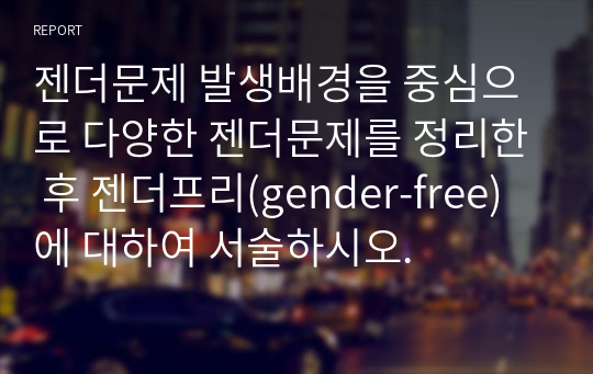 젠더문제 발생배경을 중심으로 다양한 젠더문제를 정리한 후 젠더프리(gender-free)에 대하여 서술하시오.