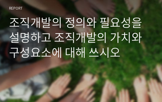 조직개발의 정의와 필요성을 설명하고 조직개발의 가치와 구성요소에 대해 쓰시오