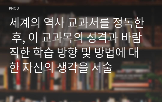 세계의 역사 교과서를 정독한 후, 이 교과목의 성격과 바람직한 학습 방향 및 방법에 대한 자신의 생각을 서술