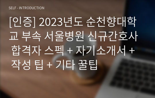 [인증] 2023년도 순천향대학교 부속 서울병원 신규간호사 합격자 스펙 + 자기소개서 + 작성 팁 + 기타 꿀팁