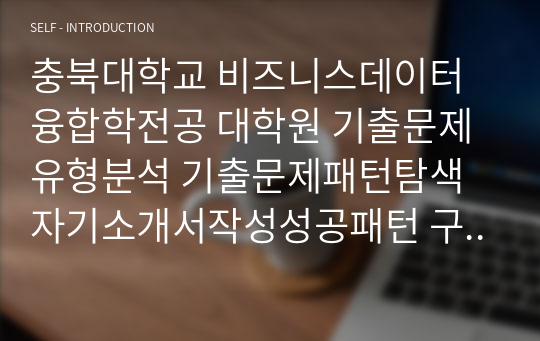 충북대학교 비즈니스데이터융합학전공 대학원 기출문제유형분석 기출문제패턴탐색 자기소개서작성성공패턴 구두면접 논술주제 지원동기작성요령