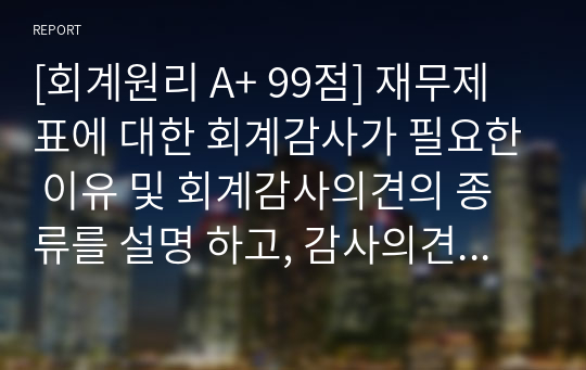 [회계원리 A+ 99점] 재무제표에 대한 회계감사가 필요한 이유 및 회계감사의견의 종류를 설명 하고, 감사의견 중 의견거절 또는 부적정 의견이 제시된 사례를 찾아 1가지만 제시하 세요.