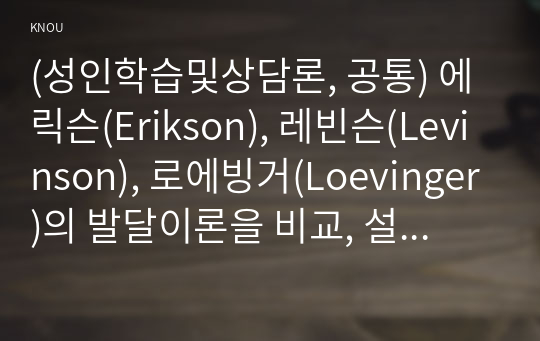 (성인학습및상담론, 공통) 에릭슨(Erikson), 레빈슨(Levinson), 로에빙거(Loevinger)의 발달이론을 비교, 설명하고, 각 이론의 교육적 시사점을 논하시오.