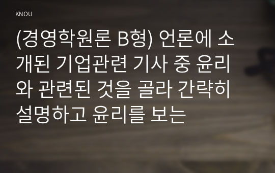 (경영학원론 B형) 언론에 소개된 기업관련 기사 중 윤리와 관련된 것을 골라 간략히 설명하고 윤리를 보는