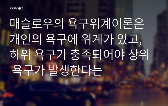 매슬로우의 욕구위계이론은 개인의 욕구에 위계가 있고, 하위 욕구가 충족되어야 상위 욕구가 발생한다는