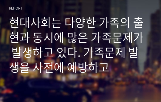 현대사회는 다양한 가족의 출현과 동시에 많은 가족문제가 발생하고 있다. 가족문제 발생을 사전에 예방하고