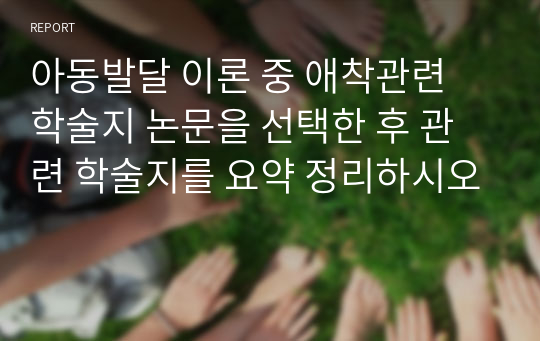 아동발달 이론 중 애착관련 학술지 논문을 선택한 후 관련 학술지를 요약 정리하시오