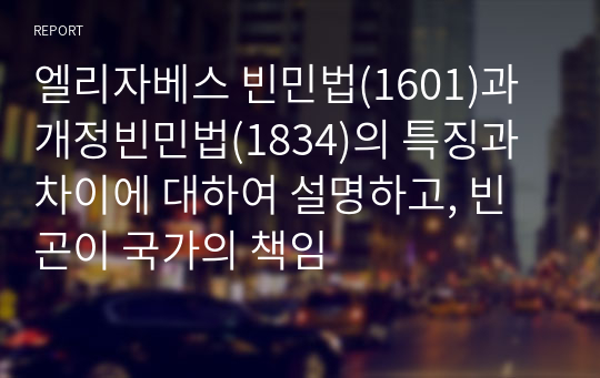 엘리자베스 빈민법(1601)과 개정빈민법(1834)의 특징과 차이에 대하여 설명하고, 빈곤이 국가의 책임