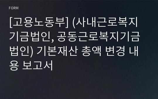 [고용노동부] (사내근로복지기금법인, 공동근로복지기금법인) 기본재산 총액 변경 내용 보고서