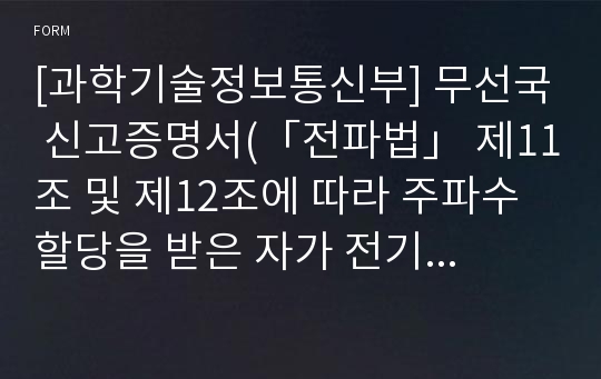 [과학기술정보통신부] 무선국 신고증명서(「전파법」 제11조 및 제12조에 따라 주파수할당을 받은 자가 전기통신역무 등을 제공하기 위하여 개설하는 무선국)