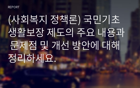 (사회복지 정책론) 국민기초생활보장 제도의 주요 내용과 문제점 및 개선 방안에 대해 정리하세요.