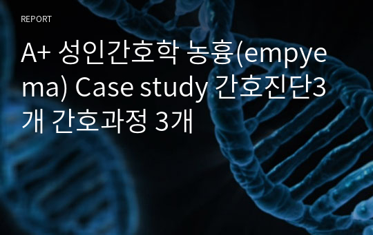 A+ 성인간호학 농흉(empyema) Case study 간호진단3개 간호과정 3개