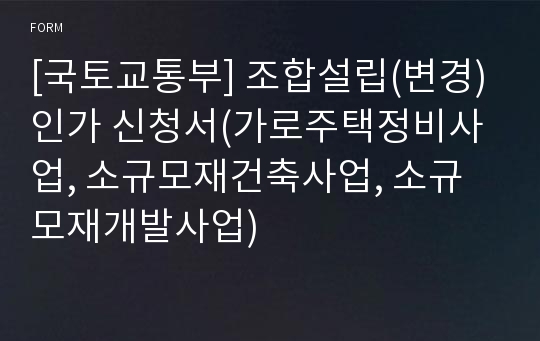 [국토교통부] 조합설립(변경)인가 신청서(가로주택정비사업, 소규모재건축사업, 소규모재개발사업)