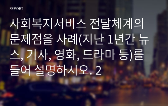 사회복지서비스 전달체계의 문제점을 사례(지난 1년간 뉴스, 기사, 영화, 드라마 등)를 들어 설명하시오. 2