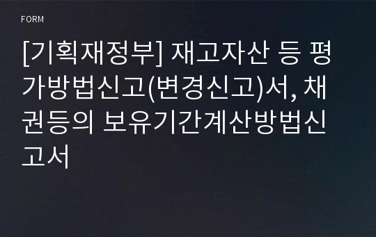 [기획재정부] 재고자산 등 평가방법신고(변경신고)서, 채권등의 보유기간계산방법신고서