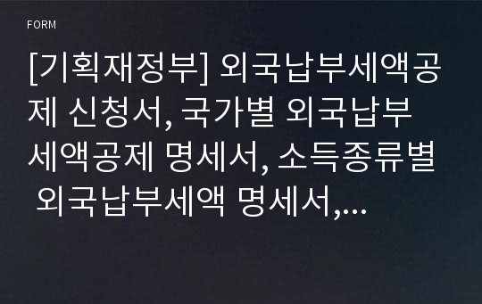 [기획재정부] 외국납부세액공제 신청서, 국가별 외국납부세액공제 명세서, 소득종류별 외국납부세액 명세서, 외국 하이브리드(Hybrid) 사업체를 통한 국외투자 관련 외국납부세액공제 명세서