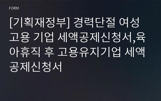 [기획재정부] 경력단절 여성 고용 기업 세액공제신청서,육아휴직 후 고용유지기업 세액공제신청서