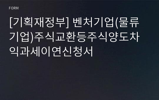 [기획재정부] 벤처기업(물류기업)주식교환등주식양도차익과세이연신청서