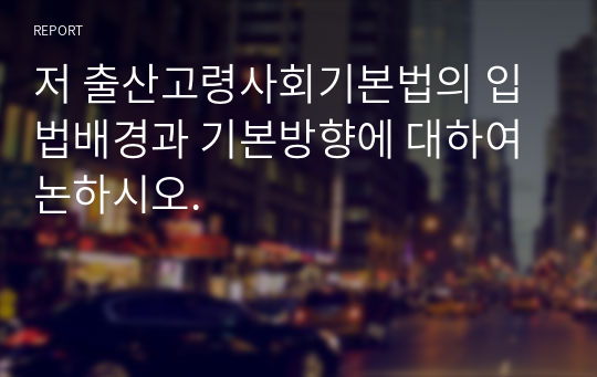 저 출산고령사회기본법의 입법배경과 기본방향에 대하여 논하시오.