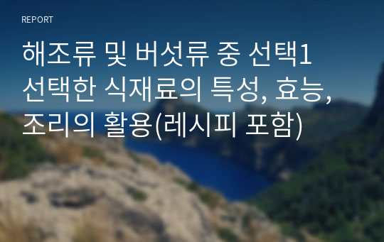 해조류 및 버섯류 중 선택1 선택한 식재료의 특성, 효능, 조리의 활용(레시피 포함)