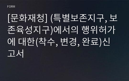 [문화재청] (특별보존지구, 보존육성지구)에서의 행위허가에 대한(착수, 변경, 완료)신고서