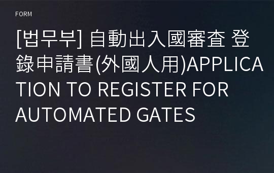 [법무부] 自動出入國審査 登錄申請書(外國人用)APPLICATION TO REGISTER FOR AUTOMATED GATES