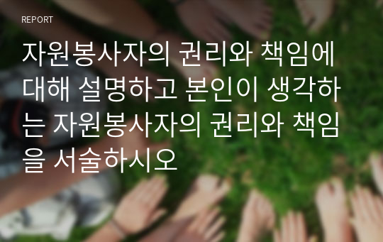 자원봉사자의 권리와 책임에 대해 설명하고 본인이 생각하는 자원봉사자의 권리와 책임을 서술하시오