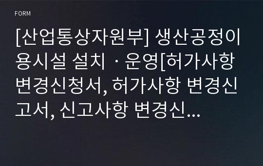 [산업통상자원부] 생산공정이용시설 설치ㆍ운영[허가사항 변경신청서, 허가사항 변경신고서, 신고사항 변경신고서(농림ㆍ축산용, 산업용, 보건의료용, 환경정화용, 해양수산용, 식품ㆍ의료기기용)]