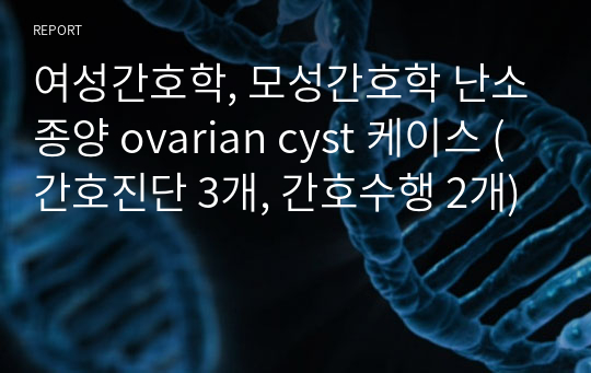 여성간호학, 모성간호학 난소종양 ovarian cyst 케이스 (간호진단 3개, 간호과정 2개, 간호진단1개당 간호수행 8개))