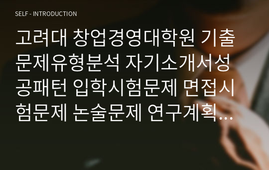 고려대 창업경영대학원 기출문제유형분석 자기소개서성공패턴 입학시험문제 면접시험문제 논술문제 연구계획서 자소서입력항목분석 지원동기작성요령