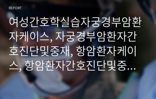 여성간호학실습자궁경부암환자케이스, 자궁경부암환자간호진단및중재, 항암환자케이스, 항암환자간호진단및중재 , 여성간호학실습케이스