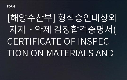 [해양수산부] 형식승인대상외 자재ㆍ약제 검정합격증명서(CERTIFICATE OF INSPECTION ON MATERIALS AND CHEMICALS OTHER THAN TYPE APPROVAL SUBJECT)