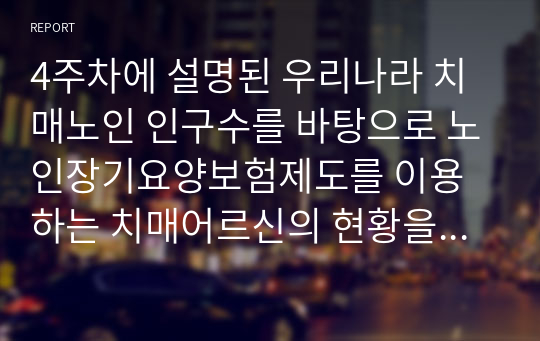 4주차에 설명된 우리나라 치매노인 인구수를 바탕으로 노인장기요양보험제도를 이용하는 치매어르신의 현황을 알아보자.