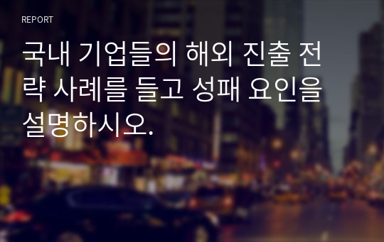 국내 기업들의 해외 진출 전략 사례를 들고 성패 요인을 설명하시오.