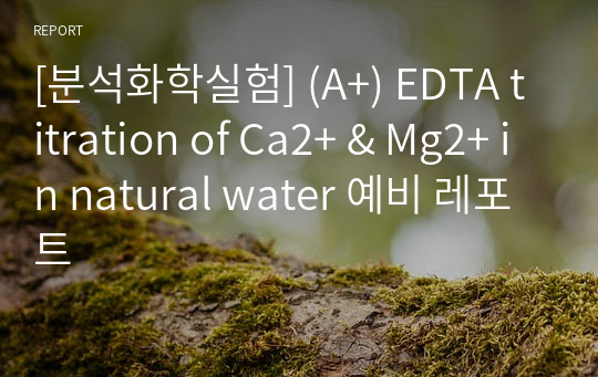 [분석화학실험] (A+) EDTA titration of Ca2+ &amp; Mg2+ in natural water 예비 레포트