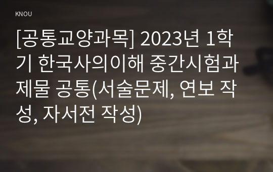 [공통교양과목] 2023년 1학기 한국사의이해 중간시험과제물 공통(서술문제, 연보 작성, 자서전 작성)