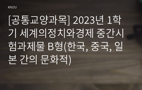 [공통교양과목] 2023년 1학기 세계의정치와경제 중간시험과제물 B형(한국, 중국, 일본 간의 문화적)